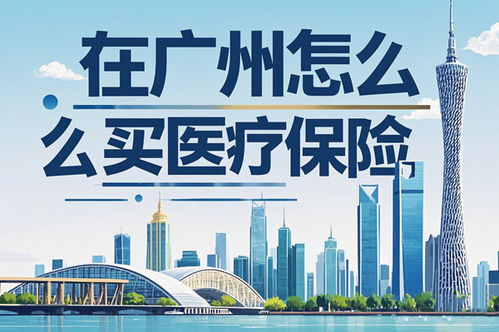 在广州怎么买医疗保险 2025年最新指南与实操建议
